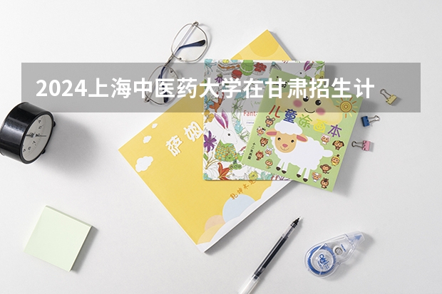 2024上海中医药大学在甘肃招生计划表