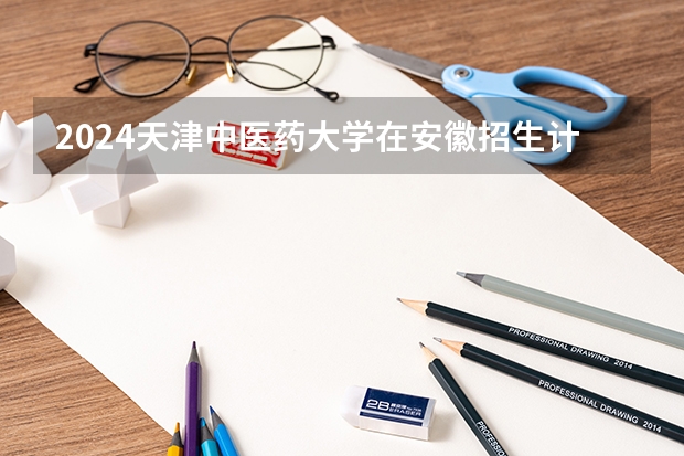 2024天津中医药大学在安徽招生计划表