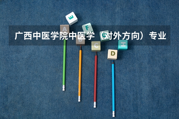 广西中医学院中医学（对外方向）专业为什么学年制为六年