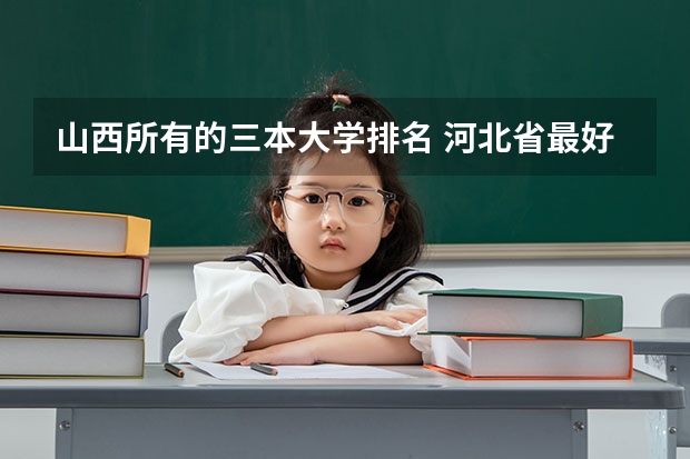 山西所有的三本大学排名 河北省最好的三本大学排名