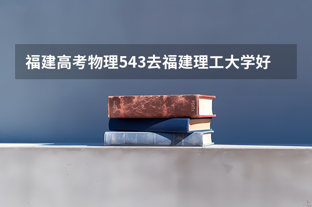 福建高考物理543去福建理工大学好吗