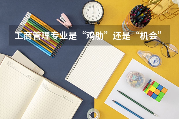 工商管理专业是“鸡肋”还是“机会”（工商管理专业是“鸡肋”还是“机会”）