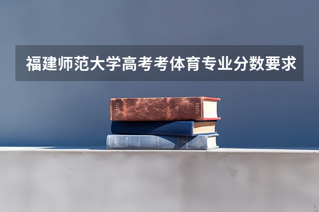 福建师范大学高考考体育专业分数要求多少,文科需要多少分,各位大侠帮忙回答下