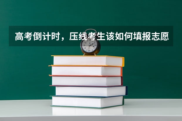 高考倒计时，压线考生该如何填报志愿？