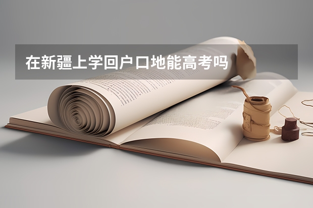 在新疆上学回户口地能高考吗