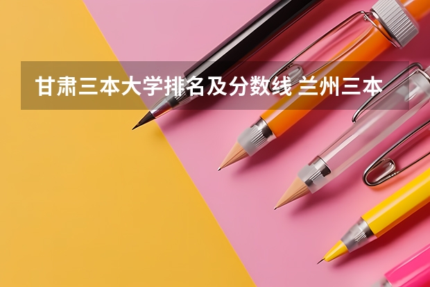 甘肃三本大学排名及分数线 兰州三本大学排名
