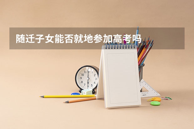 随迁子女能否就地参加高考吗