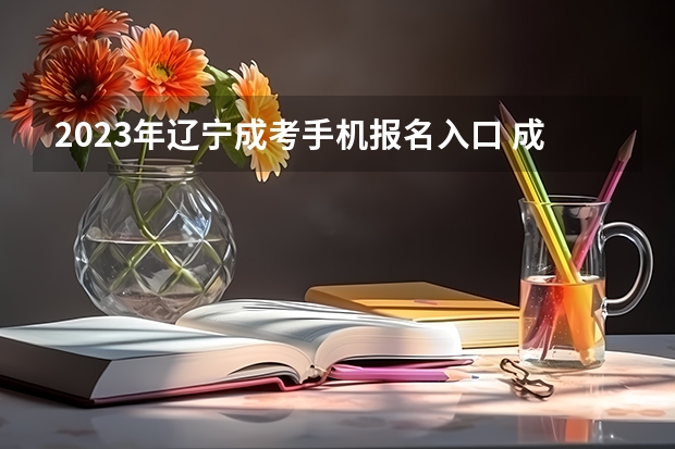 2023年辽宁成考手机报名入口 成人高考手机怎么报名？