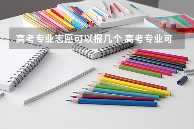 高考专业志愿可以报几个 高考专业可以填几个