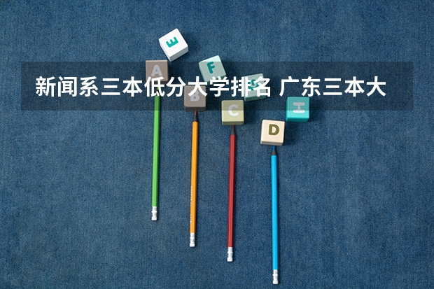新闻系三本低分大学排名 广东三本大学排名及分数线