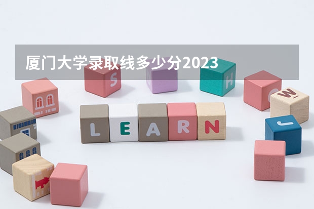 厦门大学录取线多少分2023