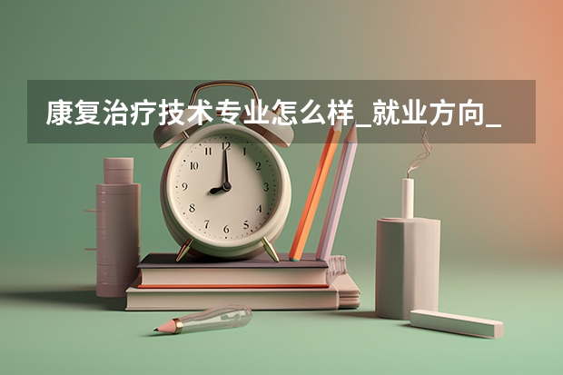 康复治疗技术专业怎么样_就业方向_主要学什么