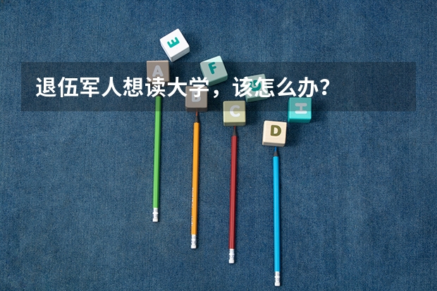 退伍军人想读大学，该怎么办？