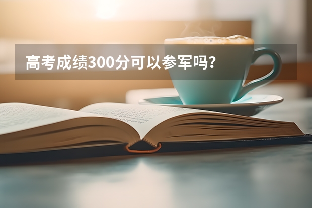 高考成绩300分可以参军吗？
