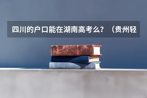 四川的户口能在湖南高考么？（贵州轻工职业技术学院招生章程）