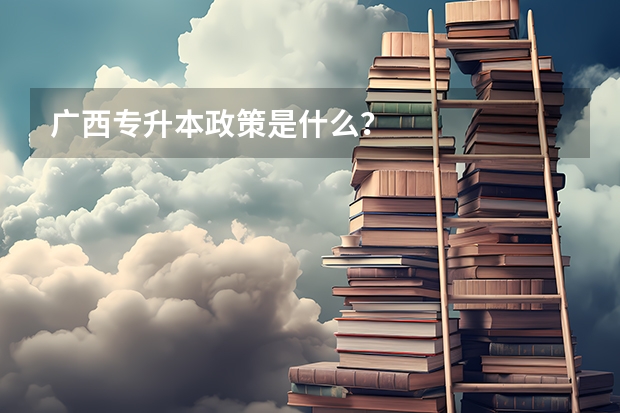 广西专升本政策是什么？