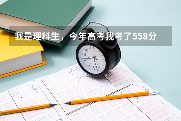 我是理科生，今年高考我考了558分，本科一批录取分数线是554分，我该报什么大学？