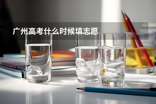 广州高考什么时候填志愿