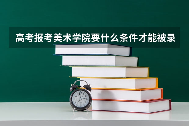 高考报考美术学院要什么条件才能被录取？难吗？