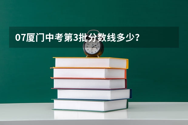 07厦门中考第3批分数线多少?