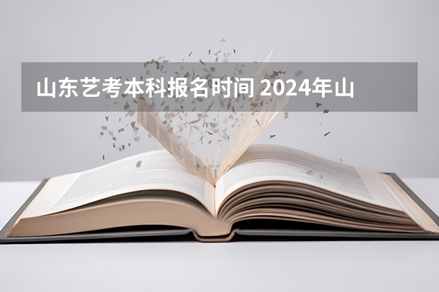 山东艺考本科报名时间 2024年山东艺考报名时间