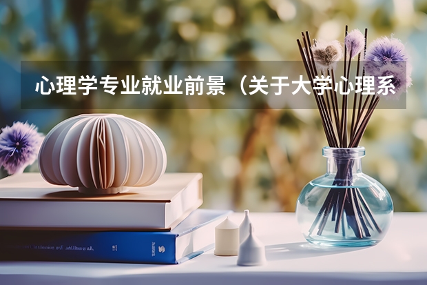 心理学专业就业前景(关于大学心理系专业的问题、详细准确的多加50分!!)