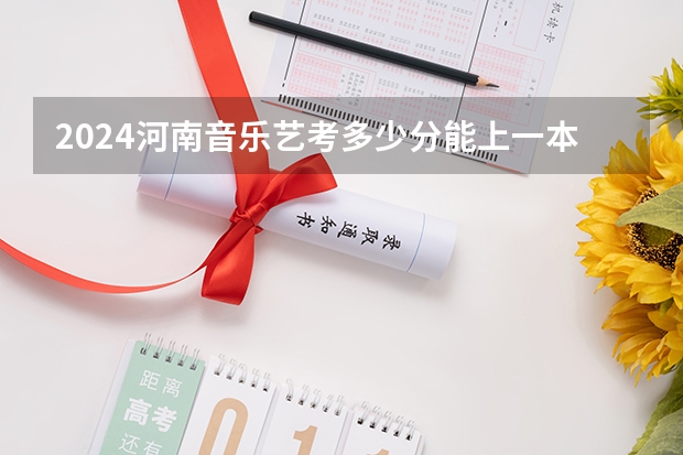 2024河南音乐艺考多少分能上一本