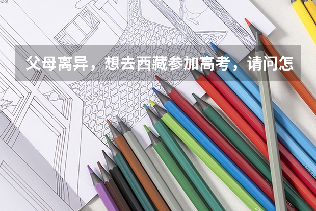 父母离异，想去西藏参加高考，请问怎么操作？