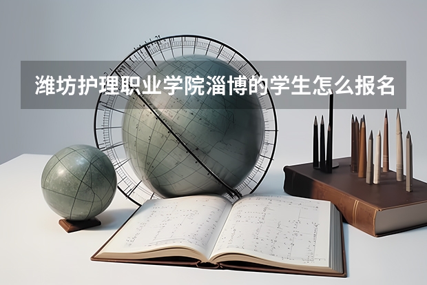 潍坊护理职业学院淄博的学生怎么报名