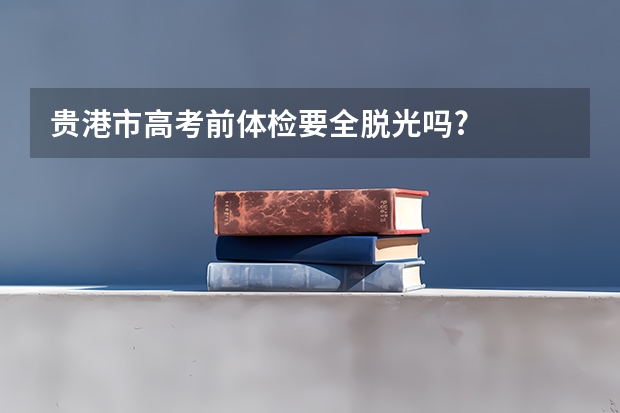 贵港市高考前体检要全脱光吗?