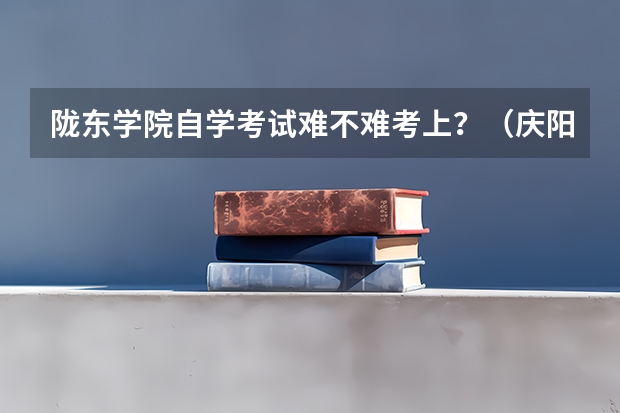 陇东学院自学考试难不难考上？（庆阳高考考点）