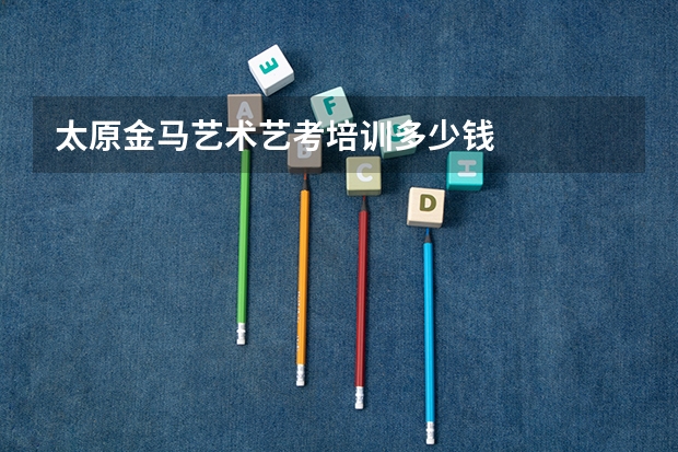 太原金马艺术艺考培训多少钱