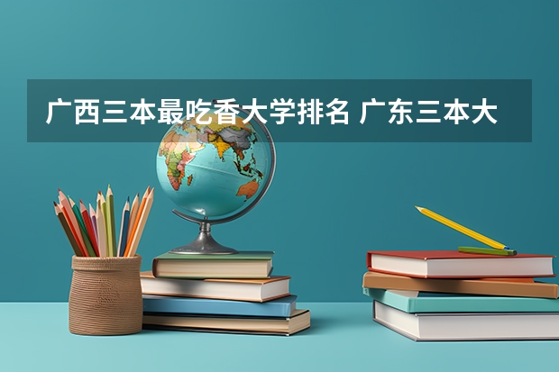 广西三本最吃香大学排名 广东三本大学排名及分数线