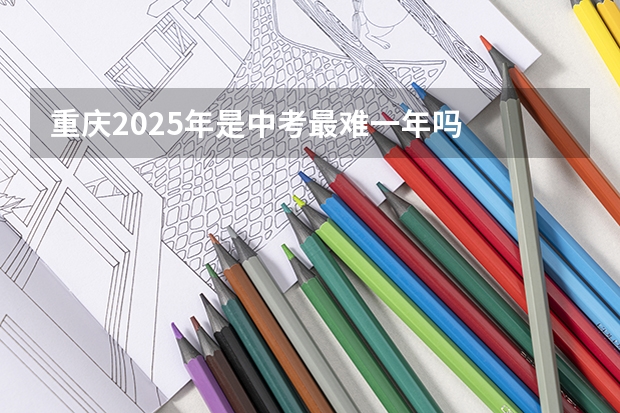 重庆2025年是中考最难一年吗