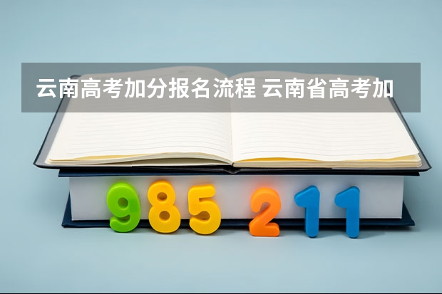 云南高考加分报名流程 云南省高考加分政策是否每个学科都加2分