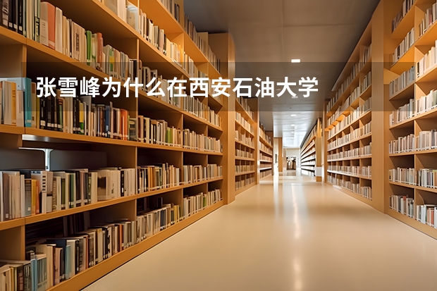 张雪峰为什么在西安石油大学