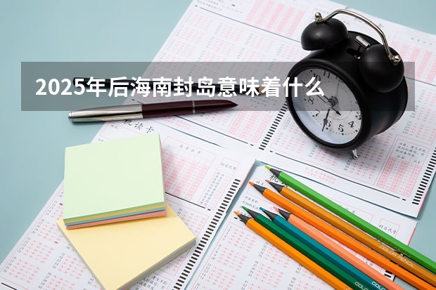 2025年后海南封岛意味着什么