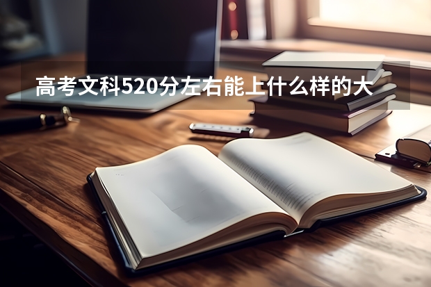 高考文科520分左右能上什么样的大学