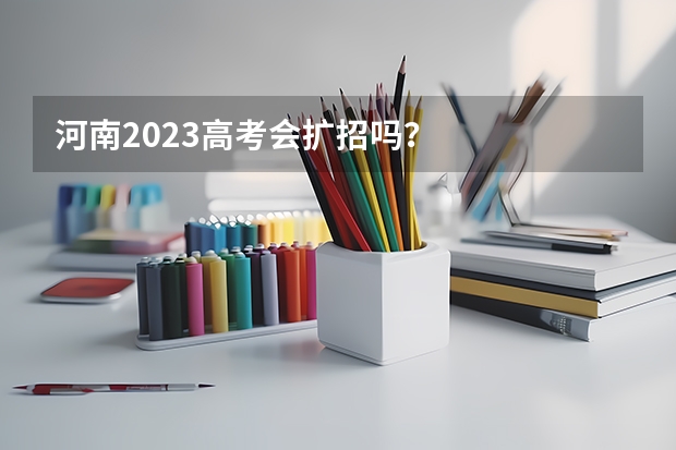 河南2023高考会扩招吗?