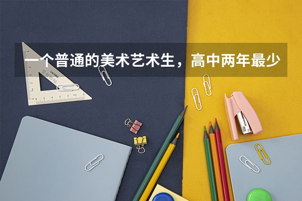 一个普通的美术艺术生，高中两年最少花多少钱，上了大学要花多少钱？