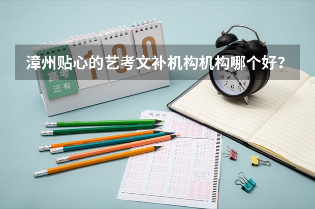 漳州贴心的艺考文补机构机构哪个好？我想了解一下，麻烦大家告诉我
