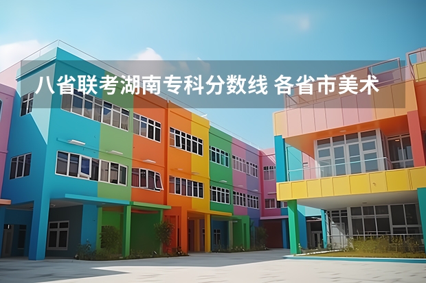 八省联考湖南专科分数线 各省市美术类统（联）考合格线汇总！