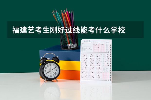 福建艺考生刚好过线能考什么学校