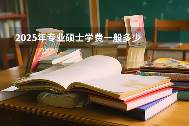 2025年专业硕士学费一般多少