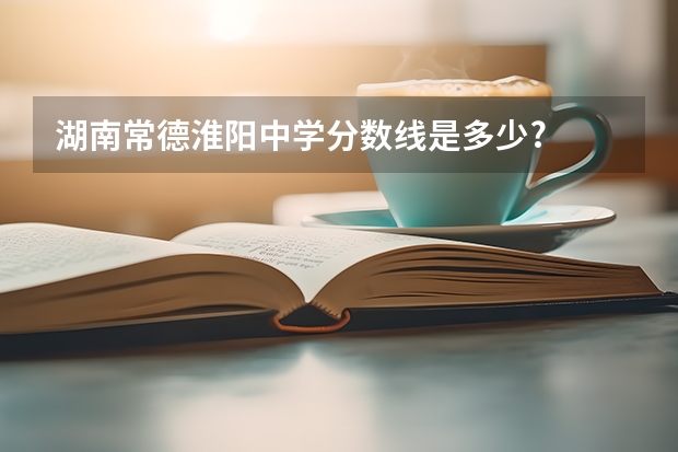 湖南常德淮阳中学分数线是多少?