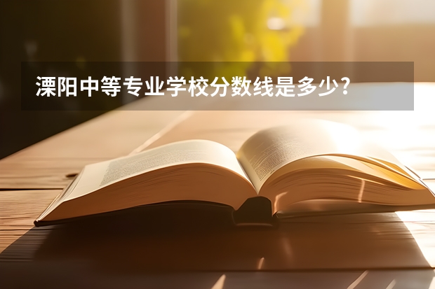 溧阳中等专业学校分数线是多少?