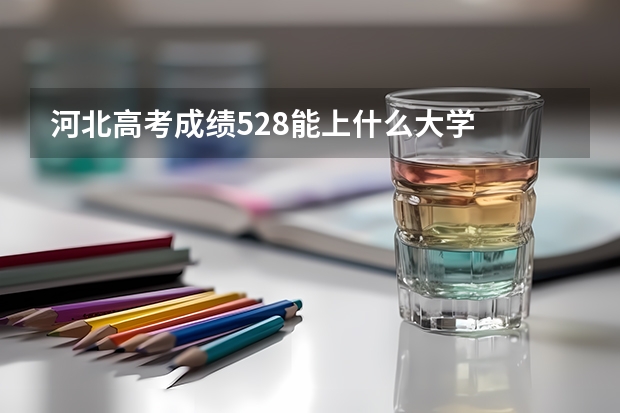 河北高考成绩528能上什么大学