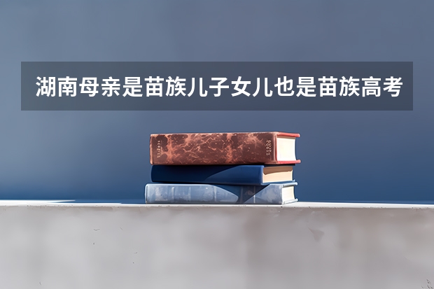 湖南母亲是苗族儿子女儿也是苗族高考能加分吗