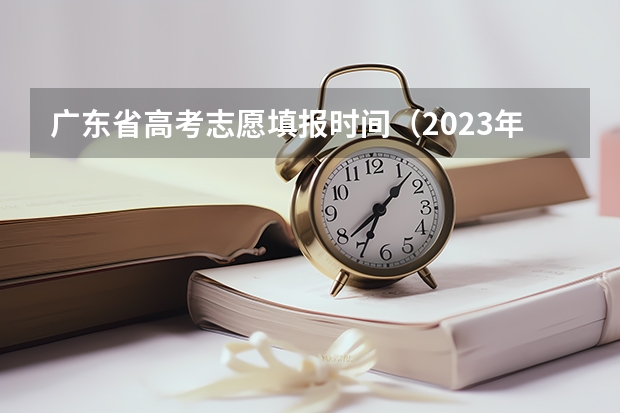 广东省高考志愿填报时间（2023年河南省高考志愿填报及录取时间一览表（附）