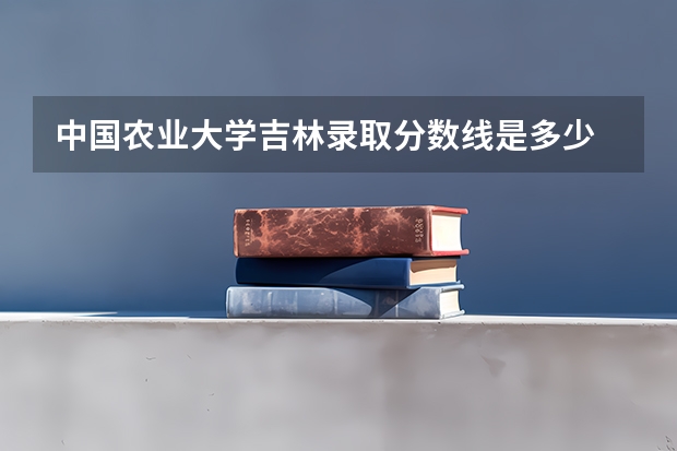 中国农业大学吉林录取分数线是多少 招生人数是多少